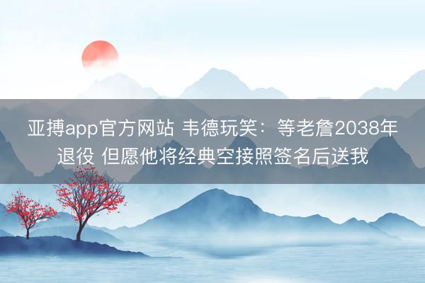 亚搏app官方网站 韦德玩笑：等老詹2038年退役 但愿他将经典空接照签名后送我