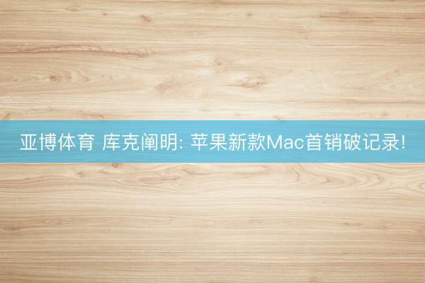 亚博体育 库克阐明: 苹果新款Mac首销破记录!