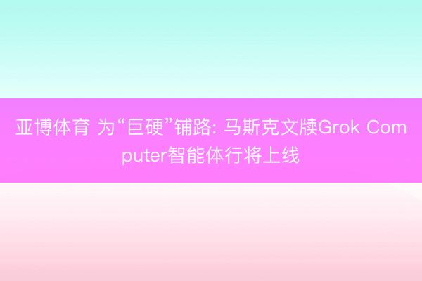 亚博体育 为“巨硬”铺路: 马斯克文牍Grok Computer智能体行将上线