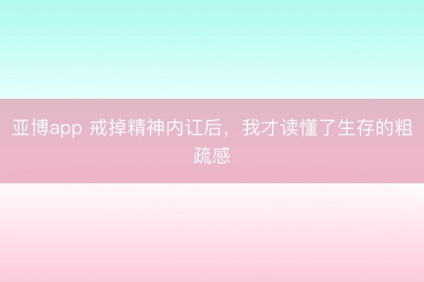 亚博app 戒掉精神内讧后,我才读懂了生存的粗疏感