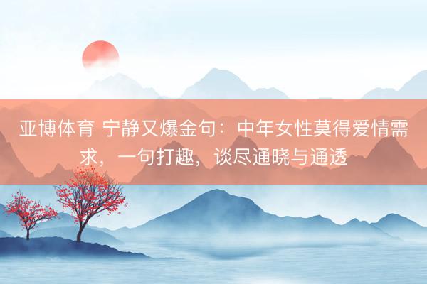 亚博体育 宁静又爆金句:中年女性莫得爱情需求,一句打趣,谈尽通晓与通透