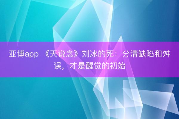亚博app 《天说念》刘冰的死：分清缺陷和舛误，才是醒觉的初始