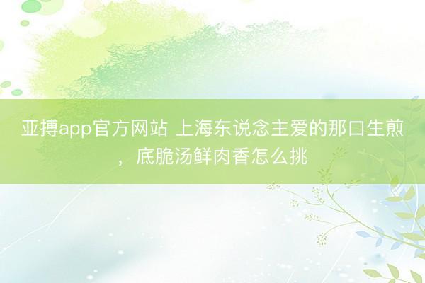 亚搏app官方网站 上海东说念主爱的那口生煎，底脆汤鲜肉香怎么挑
