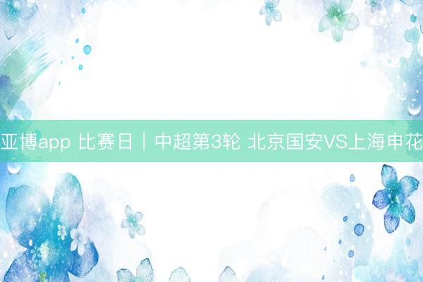 亚博app 比赛日｜中超第3轮 北京国安VS上海申花
