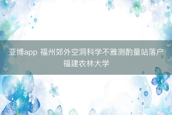 亚博app 福州郊外空洞科学不雅测酌量站落户福建农林大学