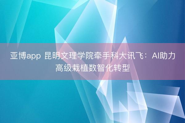 亚博app 昆明文理学院牵手科大讯飞：AI助力高级栽植数智化转型