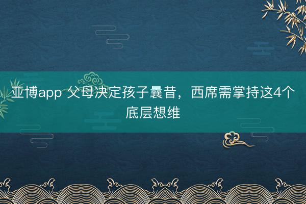 亚博app 父母决定孩子曩昔,西席需掌持这4个底层想维