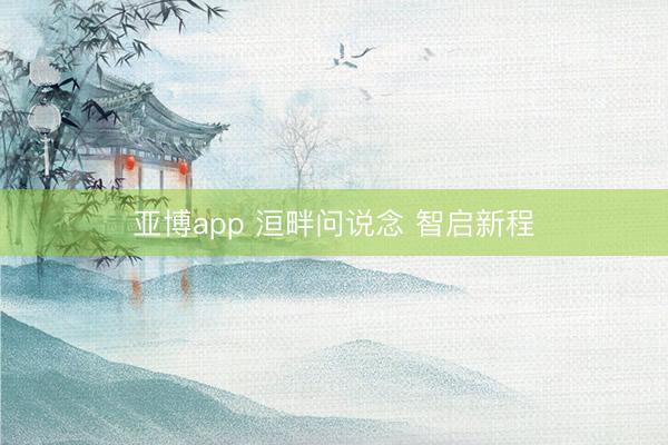 亚博app 洹畔问说念 智启新程