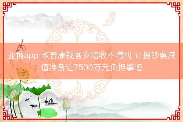 亚博app 欧普康视客岁增收不增利 计提钞票减值准备近7500万元负担事迹