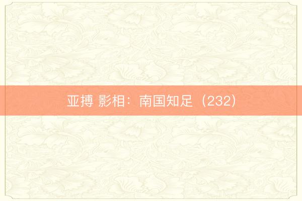 亚搏 影相:南国知足(232)