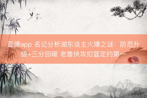 亚博app 名记分析湖东谈主火爆之谜：防范升级+三分回暖 老詹快攻扣篮定约第一