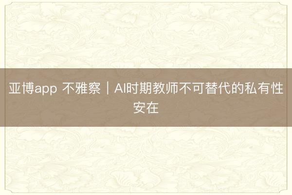 亚博app 不雅察｜AI时期教师不可替代的私有性安在