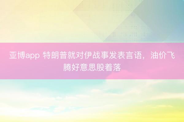 亚博app 特朗普就对伊战事发表言语，油价飞腾好意思股着落