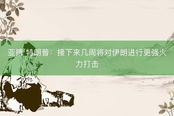 亚搏 特朗普：接下来几周将对伊朗进行更强火力打击