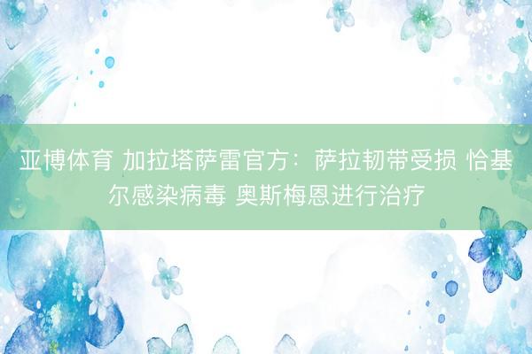 亚博体育 加拉塔萨雷官方:萨拉韧带受损 恰基尔感染病毒 奥斯梅恩进行治疗