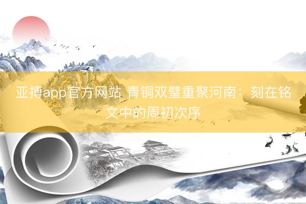 亚搏app官方网站 青铜双璧重聚河南：刻在铭文中的周初次序