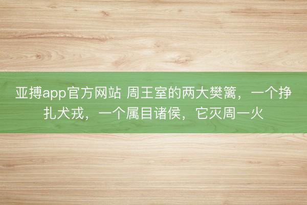 亚搏app官方网站 周王室的两大樊篱，一个挣扎犬戎，一个属目诸侯，它灭周一火