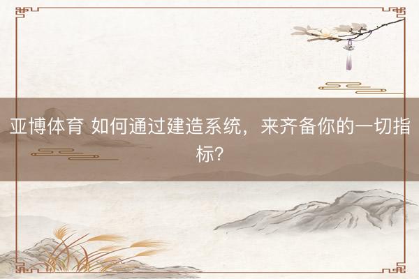 亚博体育 如何通过建造系统，来齐备你的一切指标？