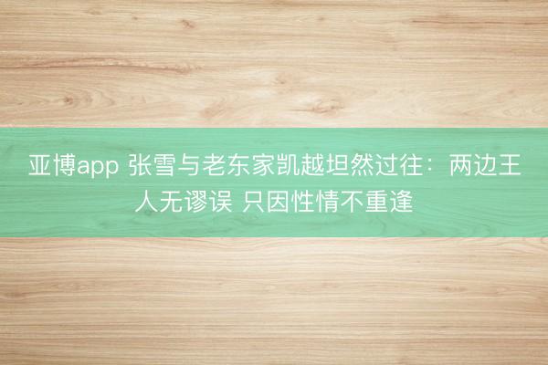 亚博app 张雪与老东家凯越坦然过往：两边王人无谬误 只因性情不重逢