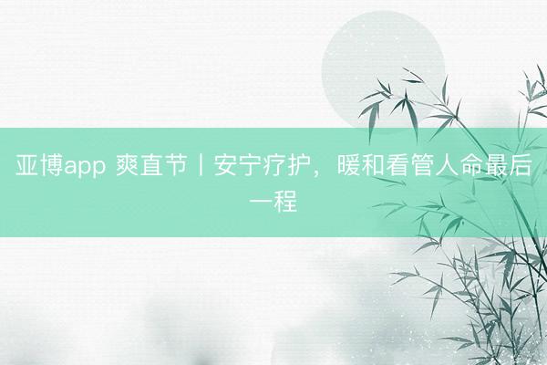 亚博app 爽直节丨安宁疗护，暖和看管人命最后一程