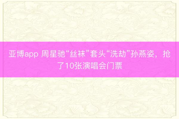 亚博app 周星驰“丝袜”套头“洗劫”孙燕姿，抢了10张演唱会门票