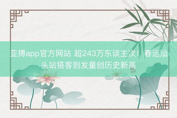 亚搏app官方网站 超243万东谈主次！春运汕头站搭客到发量创历史新高
