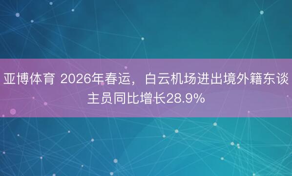 亚博体育 2026年春运，白云机场进出境外籍东谈主员同比增长28.9%