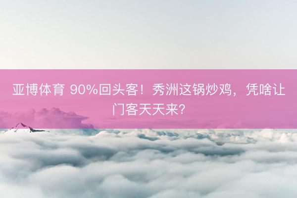亚博体育 90%回头客!秀洲这锅炒鸡,凭啥让门客天天来?