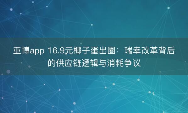 亚博app 16.9元椰子蛋出圈:瑞幸改革背后的供应链逻辑与消耗争议