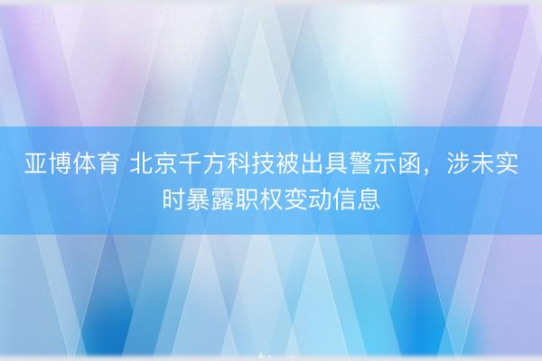 亚博体育 北京千方科技被出具警示函，涉未实时暴露职权变动信息
