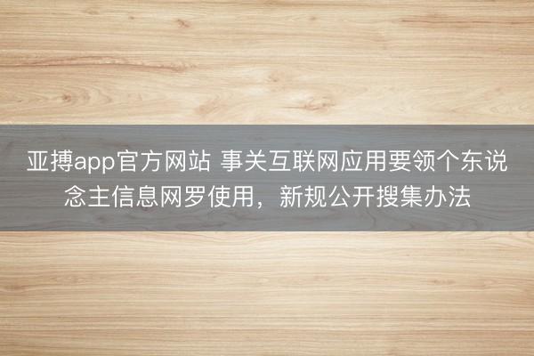 亚搏app官方网站 事关互联网应用要领个东说念主信息网罗使用，新规公开搜集办法