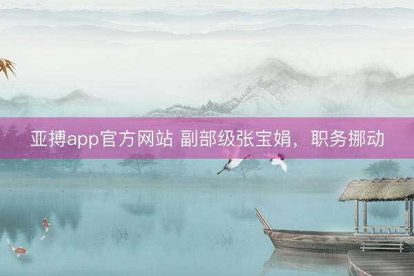 亚搏app官方网站 副部级张宝娟，职务挪动