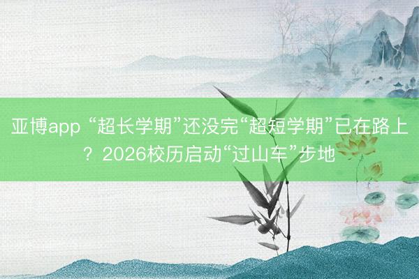 亚博app “超长学期”还没完“超短学期”已在路上？2026校历启动“过山车”步地