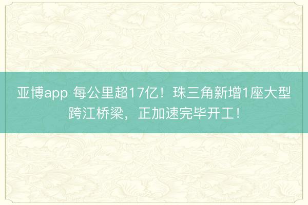 亚博app 每公里超17亿！珠三角新增1座大型跨江桥梁，正加速完毕开工！