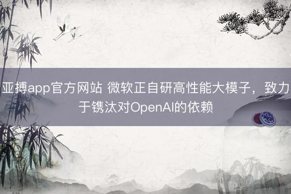 亚搏app官方网站 微软正自研高性能大模子，致力于镌汰对OpenAI的依赖