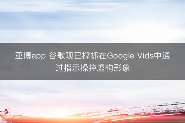 亚博app 谷歌现已撑抓在Google Vids中通过指示操控虚构形象