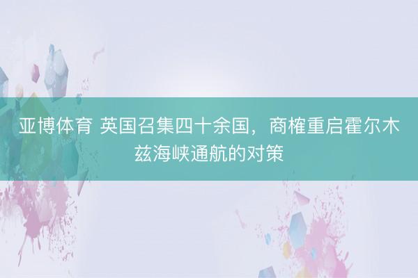 亚博体育 英国召集四十余国，商榷重启霍尔木兹海峡通航的对策