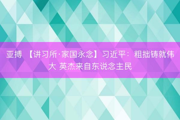 亚搏 【讲习所·家国永念】习近平:粗拙铸就伟大 英杰来自东说念主民