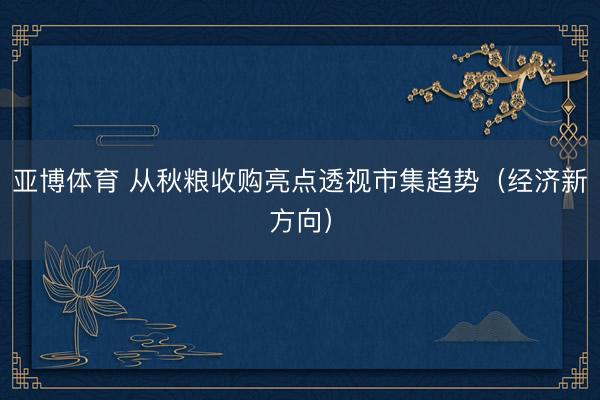 亚博体育 从秋粮收购亮点透视市集趋势（经济新方向）