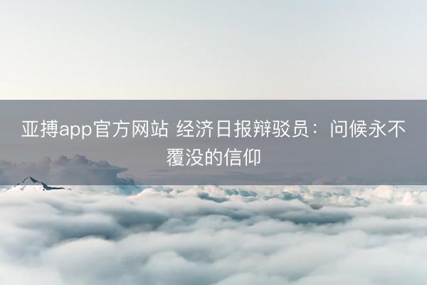 亚搏app官方网站 经济日报辩驳员：问候永不覆没的信仰
