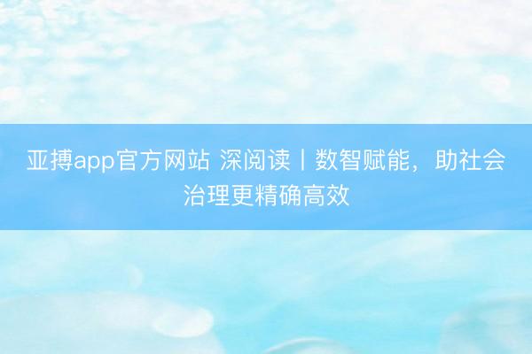 亚搏app官方网站 深阅读丨数智赋能，助社会治理更精确高效