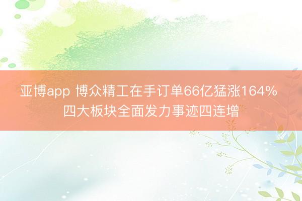 亚博app 博众精工在手订单66亿猛涨164% 四大板块全面发力事迹四连增