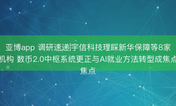 亚博app 调研速递|宇信科技理睬新华保障等8家机构 数币2.0中枢系统更正与AI就业方法转型成焦点
