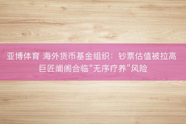 亚博体育 海外货币基金组织：钞票估值被拉高 巨匠阛阓合临“无序疗养”风险