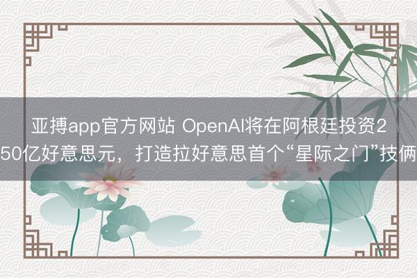 亚搏app官方网站 OpenAI将在阿根廷投资250亿好意思元,打造拉好意思首个“星际之门”技俩