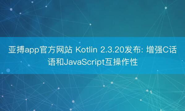 亚搏app官方网站 Kotlin 2.3.20发布: 增强C话语和JavaScript互操作性