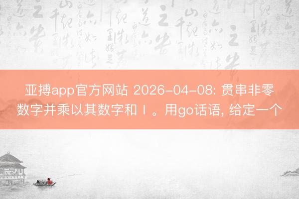 亚搏app官方网站 2026-04-08: 贯串非零数字并乘以其数字和Ⅰ。用go话语, 给定一个