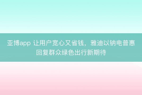 亚博app 让用户宽心又省钱,雅迪以钠电普惠回复群众绿色出行新期待
