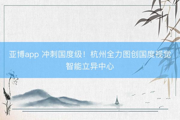 亚博app 冲刺国度级！杭州全力图创国度视觉智能立异中心