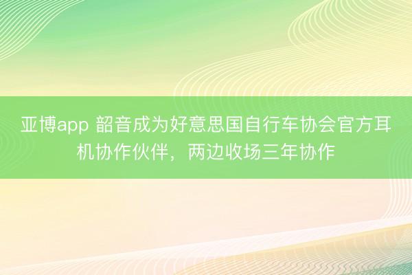 亚博app 韶音成为好意思国自行车协会官方耳机协作伙伴，两边收场三年协作